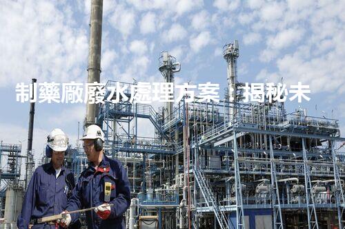 制藥廠廢水處理方案：揭秘未來環(huán)保新標(biāo)桿！